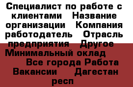 Специалист по работе с клиентами › Название организации ­ Компания-работодатель › Отрасль предприятия ­ Другое › Минимальный оклад ­ 18 000 - Все города Работа » Вакансии   . Дагестан респ.